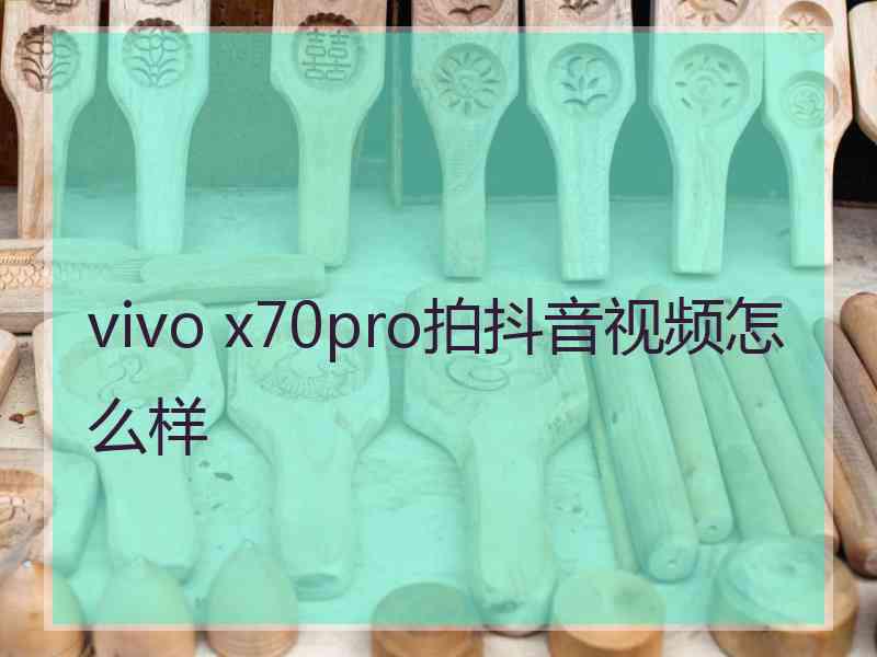 vivo x70pro拍抖音视频怎么样