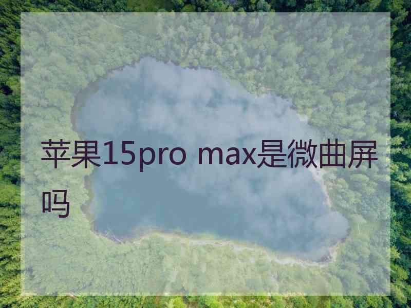 苹果15pro max是微曲屏吗