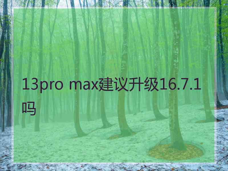 13pro max建议升级16.7.1吗