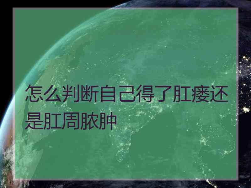 怎么判断自己得了肛瘘还是肛周脓肿