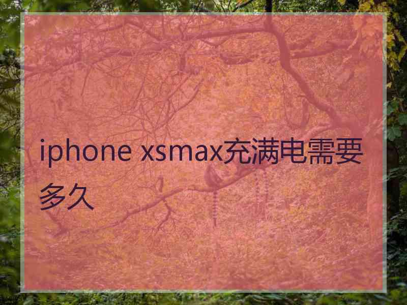 iphone xsmax充满电需要多久