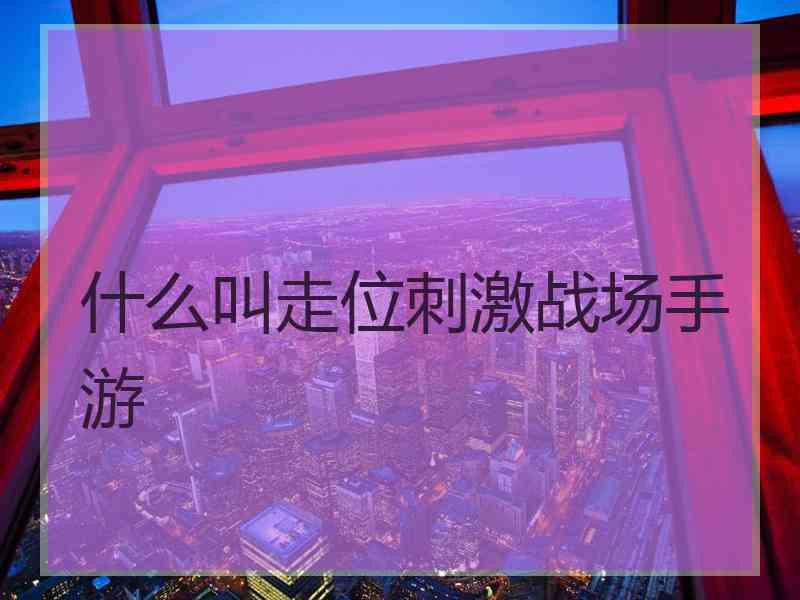 什么叫走位刺激战场手游