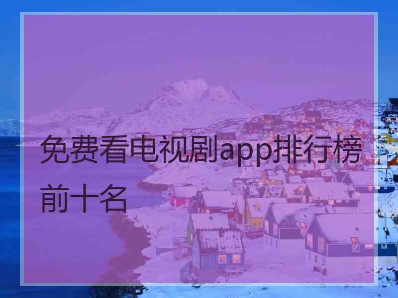 免费看电视剧app排行榜前十名