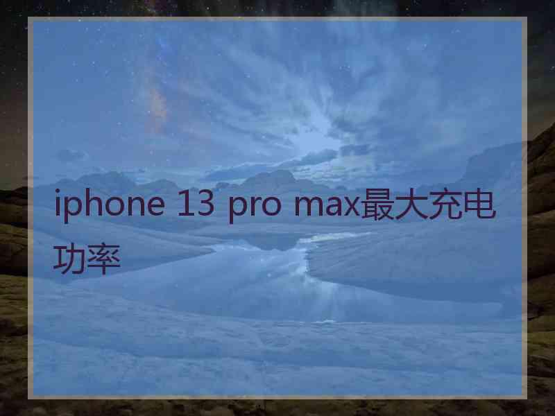 iphone 13 pro max最大充电功率