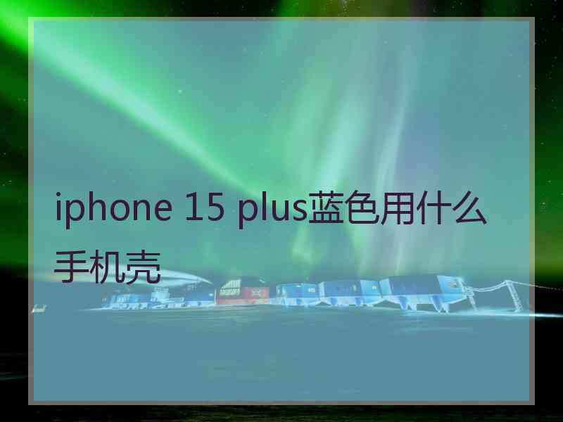 iphone 15 plus蓝色用什么手机壳