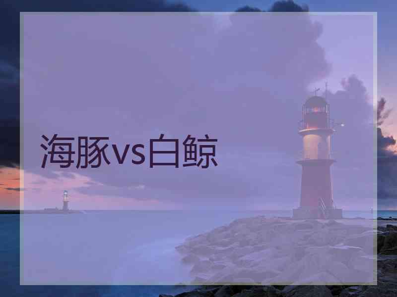 海豚vs白鲸