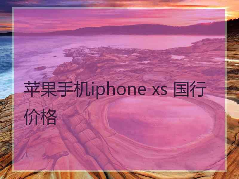 苹果手机iphone xs 国行价格