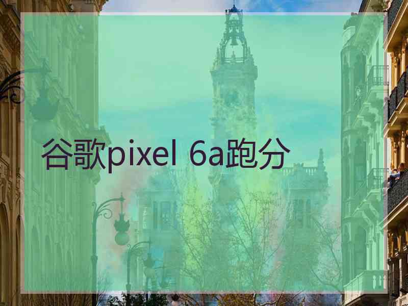 谷歌pixel 6a跑分