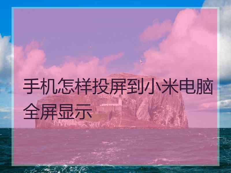 手机怎样投屏到小米电脑全屏显示