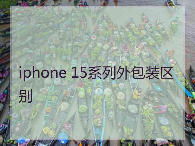 iphone 15系列外包装区别