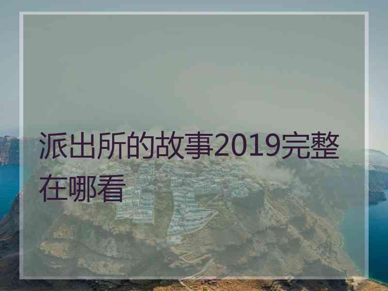 派出所的故事2019完整在哪看