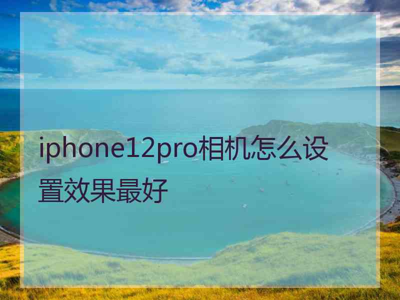 iphone12pro相机怎么设置效果最好