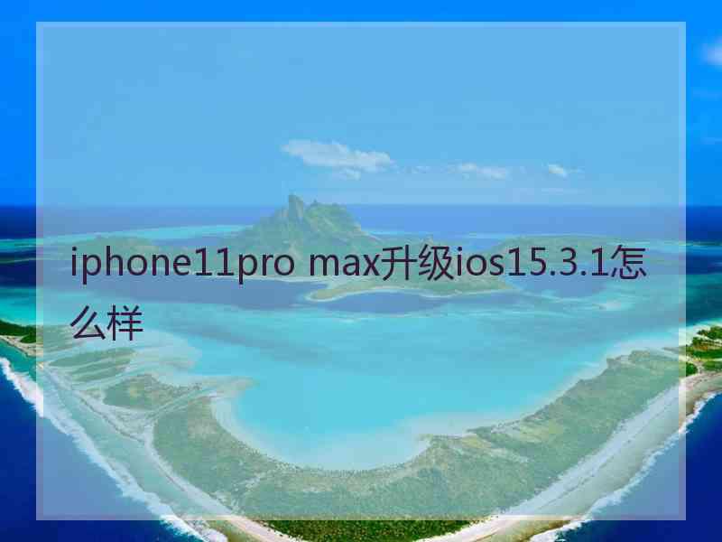 iphone11pro max升级ios15.3.1怎么样