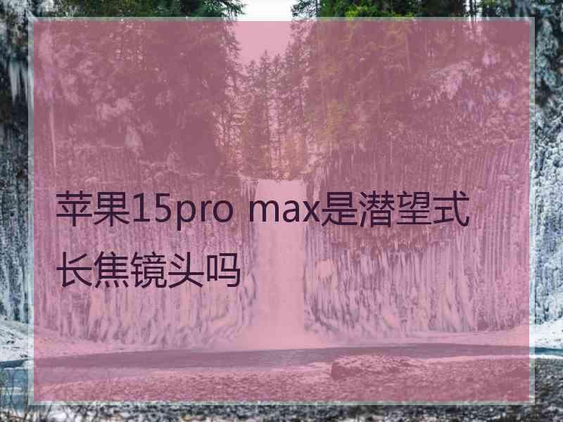 苹果15pro max是潜望式长焦镜头吗