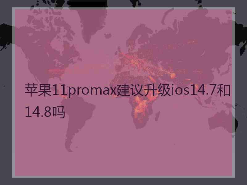 苹果11promax建议升级ios14.7和14.8吗