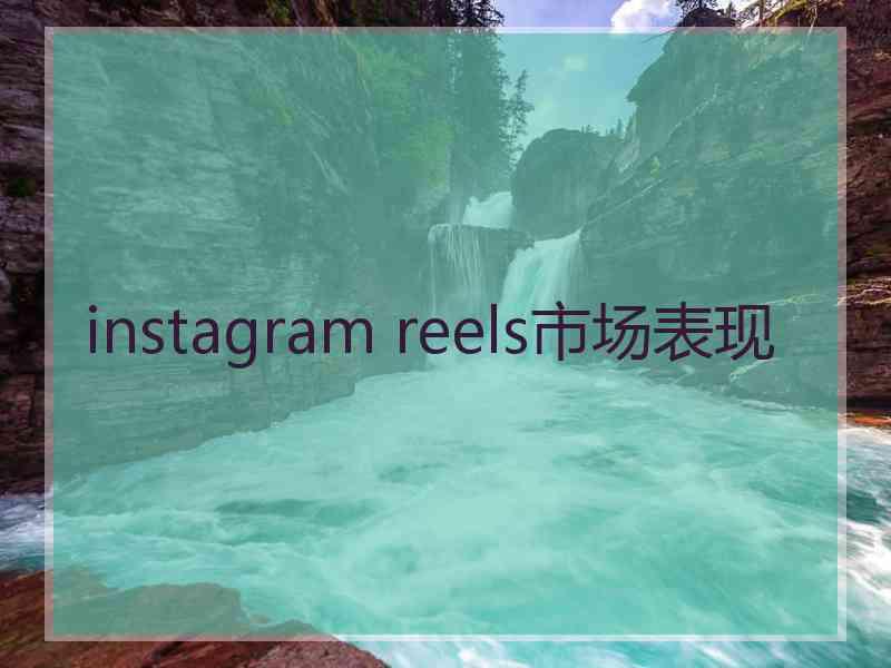 instagram reels市场表现