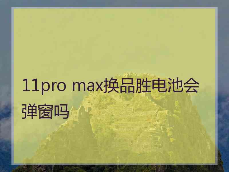 11pro max换品胜电池会弹窗吗