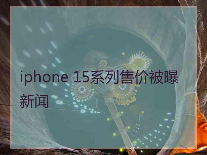 iphone 15系列售价被曝新闻