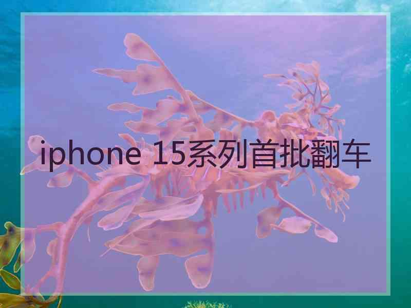 iphone 15系列首批翻车