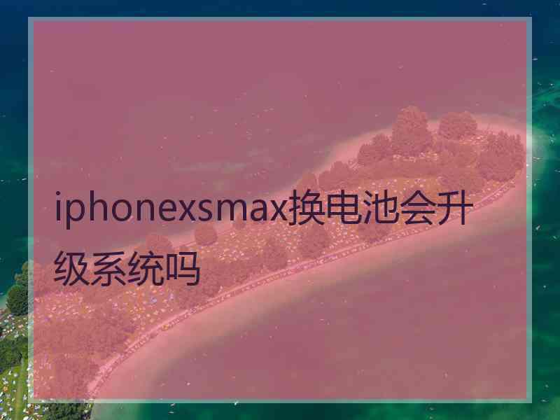 iphonexsmax换电池会升级系统吗