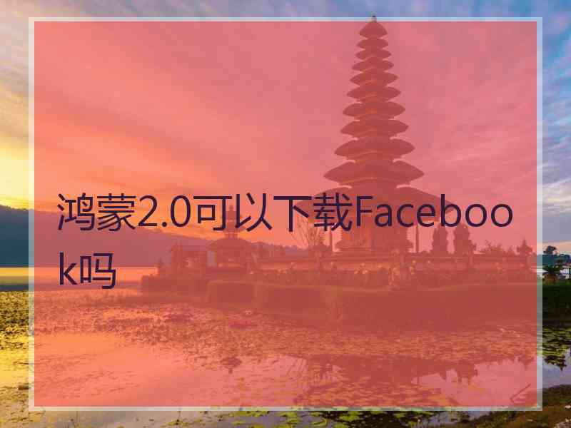 鸿蒙2.0可以下载Facebook吗