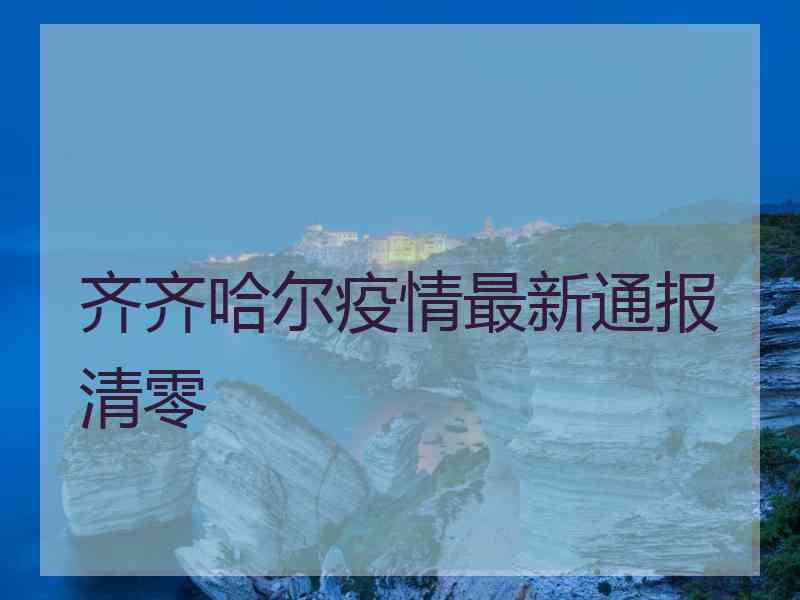 齐齐哈尔疫情最新通报清零