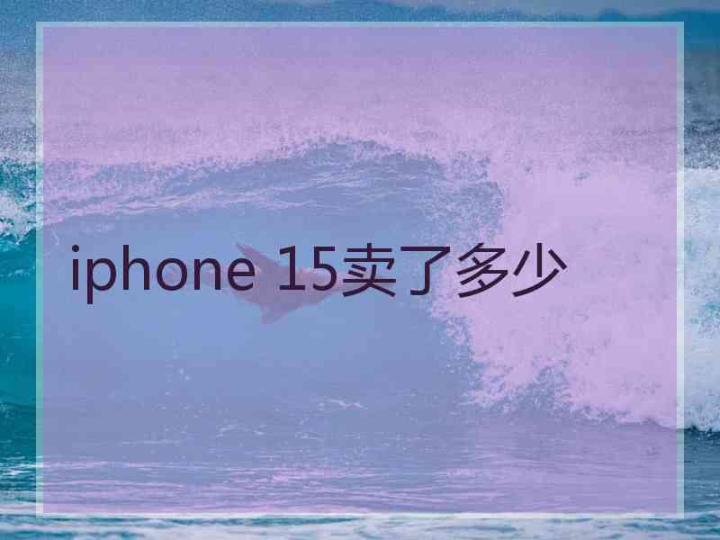 iphone 15卖了多少