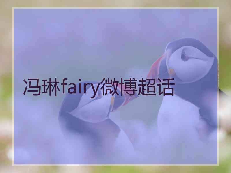 冯琳fairy微博超话