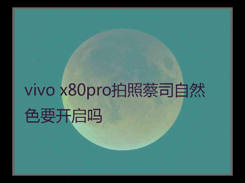 vivo x80pro拍照蔡司自然色要开启吗