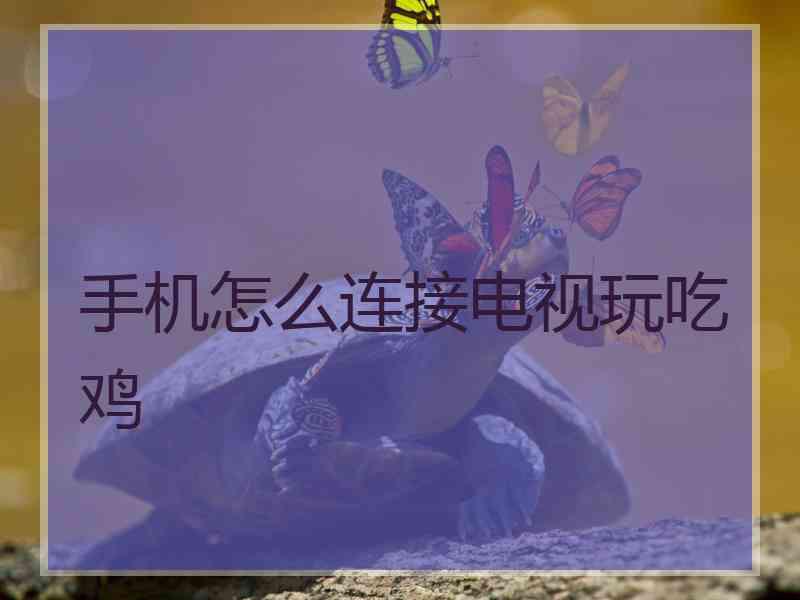 手机怎么连接电视玩吃鸡