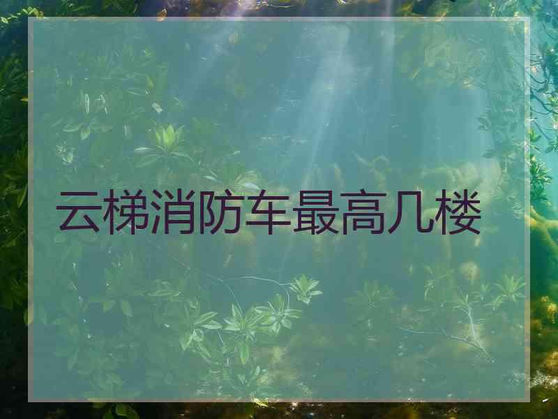 云梯消防车最高几楼