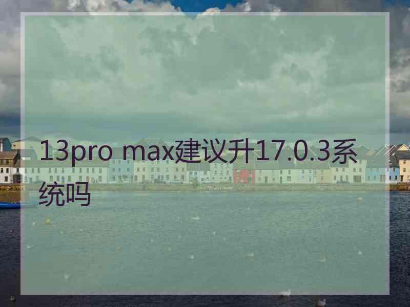 13pro max建议升17.0.3系统吗