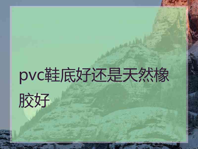 pvc鞋底好还是天然橡胶好