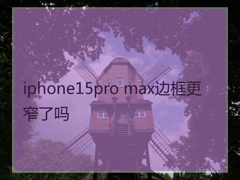 iphone15pro max边框更窄了吗