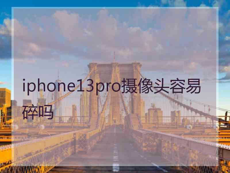 iphone13pro摄像头容易碎吗