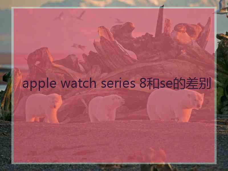 apple watch series 8和se的差别