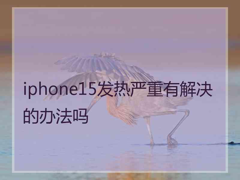 iphone15发热严重有解决的办法吗