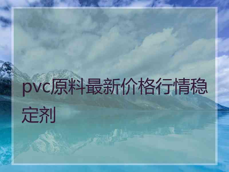 pvc原料最新价格行情稳定剂