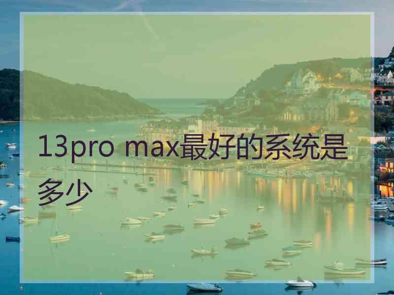 13pro max最好的系统是多少