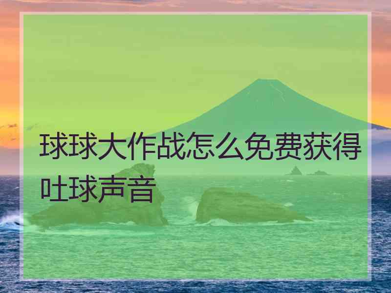 球球大作战怎么免费获得吐球声音