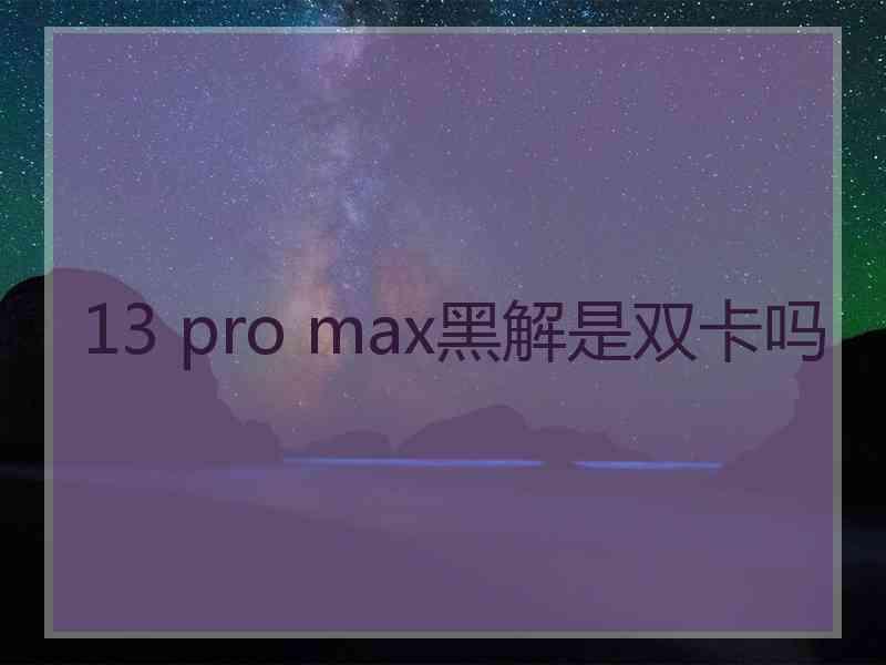 13 pro max黑解是双卡吗