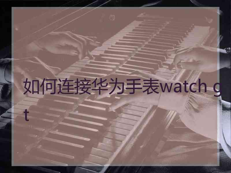 如何连接华为手表watch gt