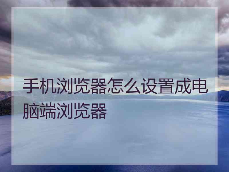 手机浏览器怎么设置成电脑端浏览器