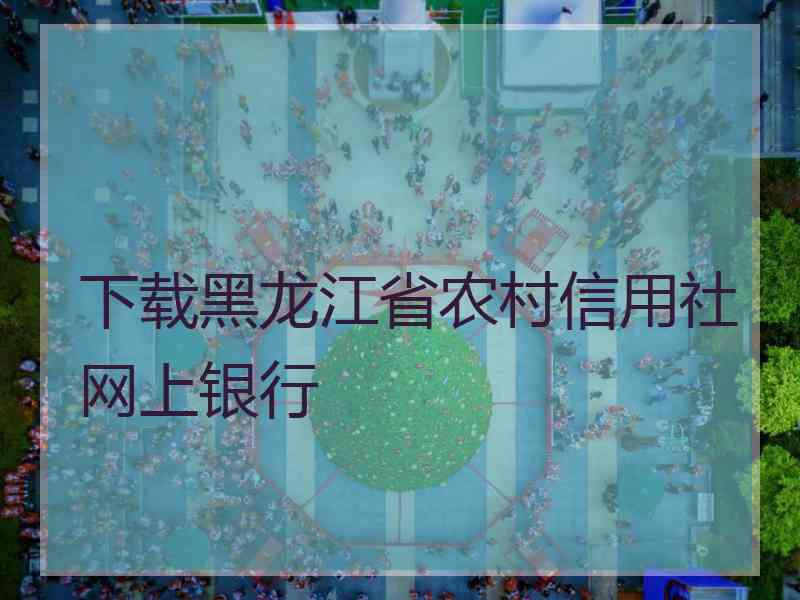 下载黑龙江省农村信用社网上银行