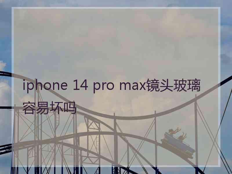 iphone 14 pro max镜头玻璃容易坏吗