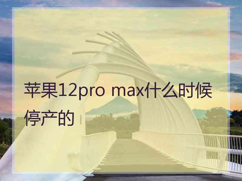 苹果12pro max什么时候停产的