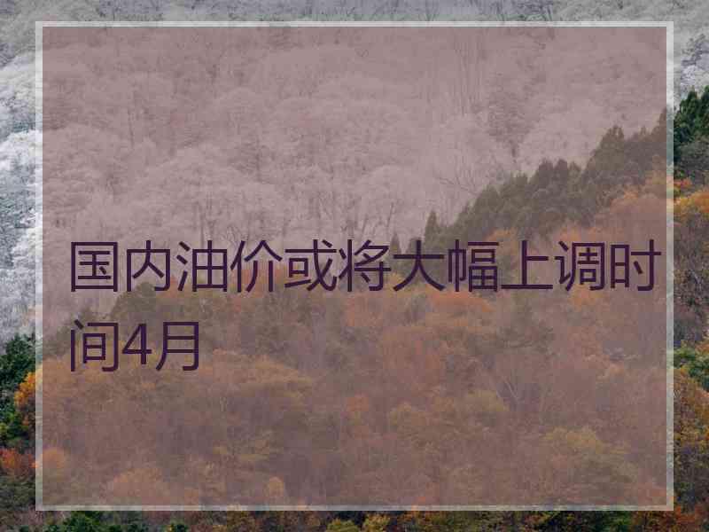 国内油价或将大幅上调时间4月