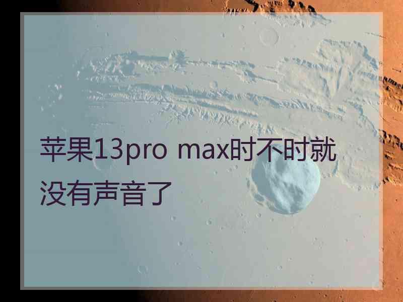 苹果13pro max时不时就没有声音了