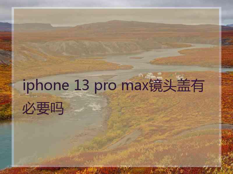 iphone 13 pro max镜头盖有必要吗