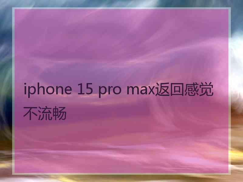 iphone 15 pro max返回感觉不流畅